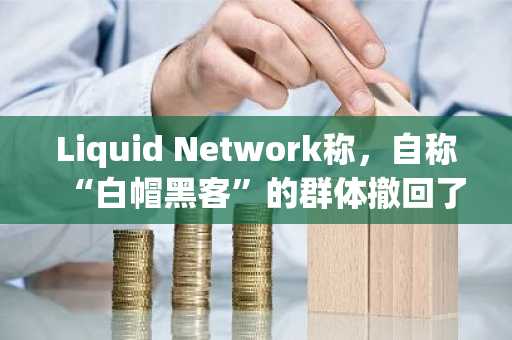 Liquid Network称，自称“白帽黑客”的群体撤回了4000枚比特币