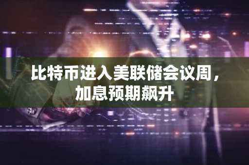比特币进入美联储会议周，加息预期飙升