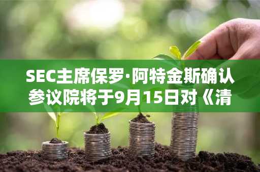 SEC主席保罗·阿特金斯确认参议院将于9月15日对《清晰度法案》进行投票