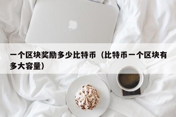 一个区块奖励多少比特币（比特币一个区块有多大容量）