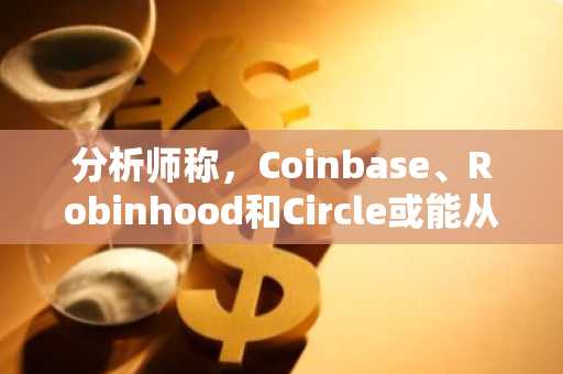 分析师称，Coinbase、Robinhood和Circle或能从SEC代币化推动中获益