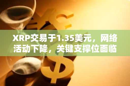 XRP交易于1.35美元，网络活动下降，关键支撑位面临测试