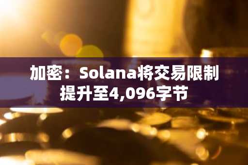 加密:Solana将交易限制提升至4,096字节