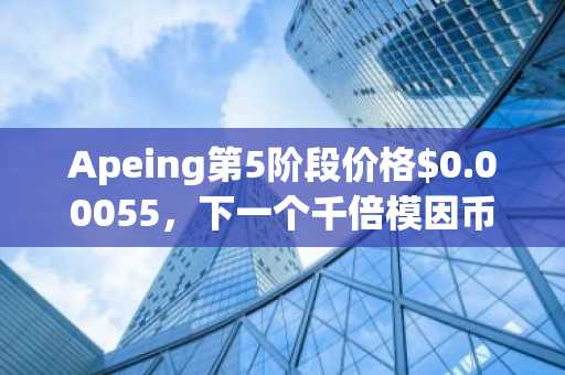 Apeing第5阶段价格$0.00055，下一个千倍模因币叙事再升温