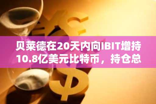 贝莱德在20天内向IBIT增持10.8亿美元比特币,持仓总额达610亿美元
