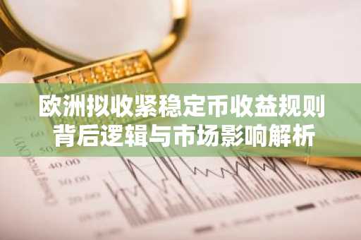 欧洲拟收紧稳定币收益规则 背后逻辑与市场影响解析