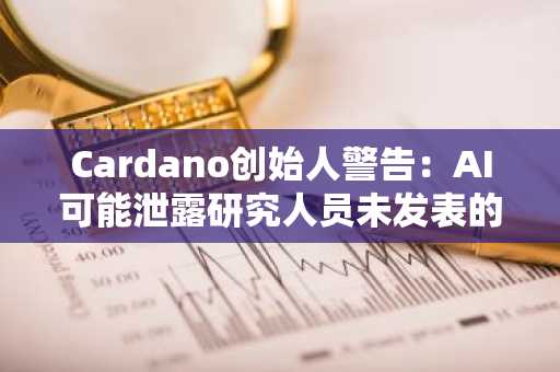 Cardano创始人警告：AI可能泄露研究人员未发表的工作