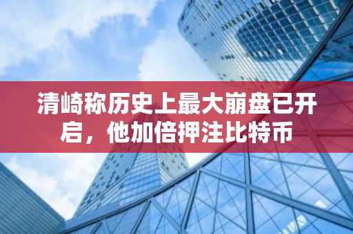 清崎称历史上最大崩盘已开启，他加倍押注比特币