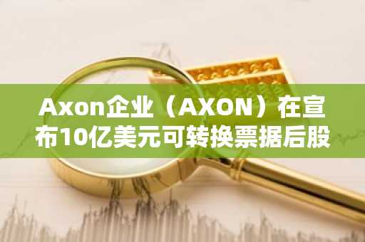 Axon企业(AXON)在宣布10亿美元可转换票据后股价暴跌10%