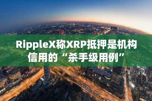 RippleX称XRP抵押是机构信用的“杀手级用例”