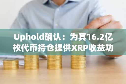 Uphold确认:为其16.2亿枚代币持仓提供XRP收益功能