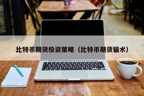比特币期货投资策略(比特币期货骗术)