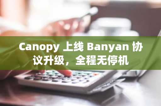 Canopy 上线 Banyan 协议升级，全程无停机