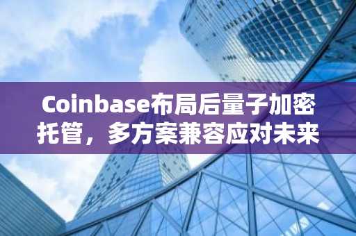 Coinbase布局后量子加密托管，多方案兼容应对未来安全挑战