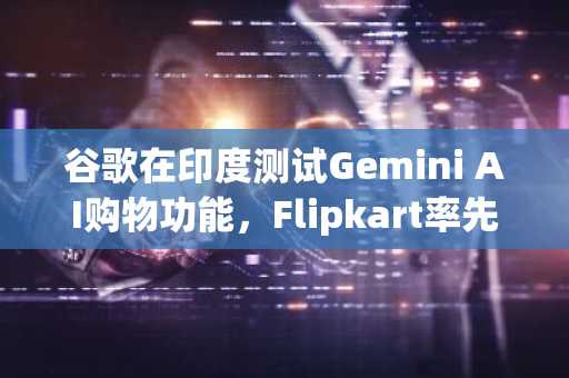 谷歌在印度测试Gemini AI购物功能，Flipkart率先接入
