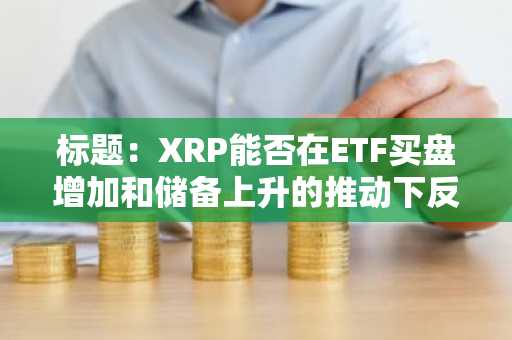 标题:XRP能否在ETF买盘增加和储备上升的推动下反弹至2美元?