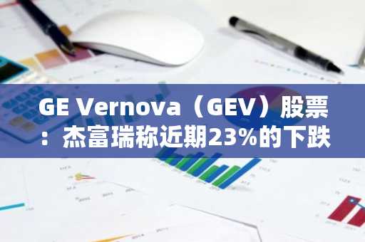 GE Vernova（GEV）股票：杰富瑞称近期23%的下跌创造了入场点
