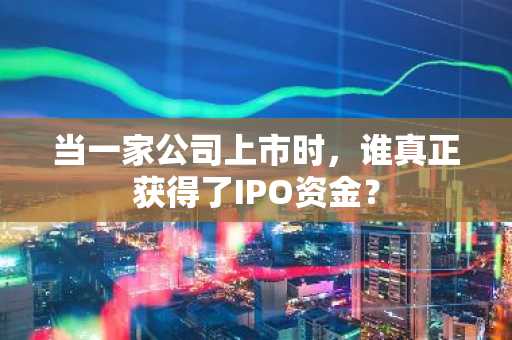 当一家公司上市时，谁真正获得了IPO资金？