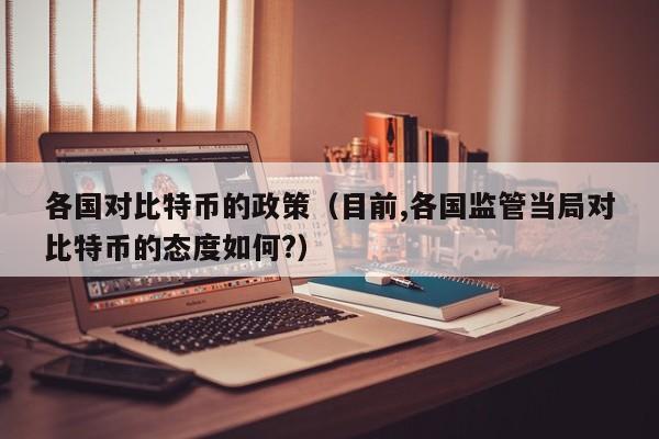 各国对比特币的政策（目前,各国监管当局对比特币的态度如何?）