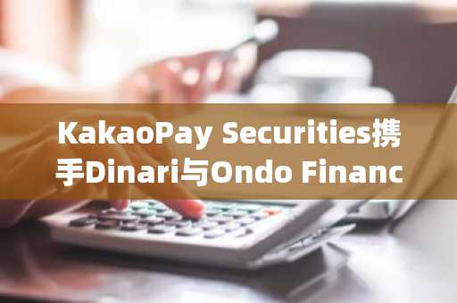 KakaoPay Securities携手Dinari与Ondo Finance探索韩国股票代币化