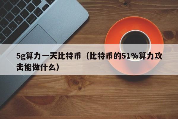 5g算力一天比特币（比特币的51%算力攻击能做什么）