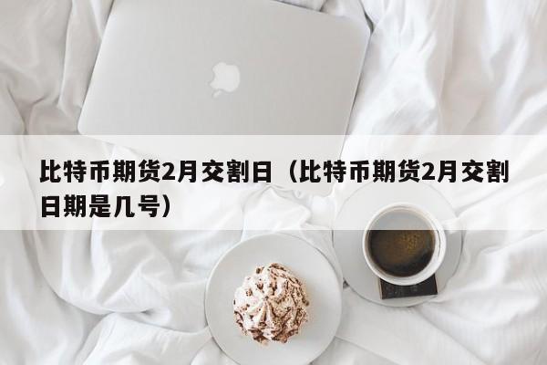 比特币期货2月交割日（比特币期货2月交割日期是几号）