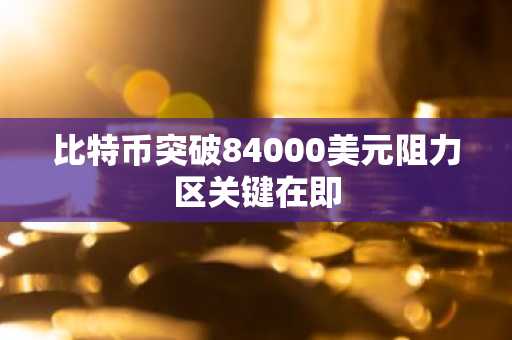 比特币突破84000美元阻力区关键在即