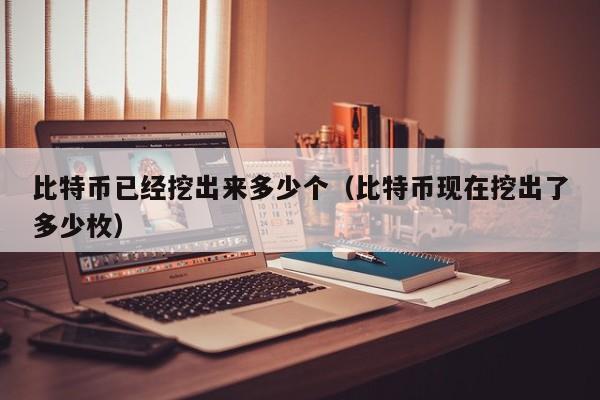 比特币已经挖出来多少个（比特币现在挖出了多少枚）