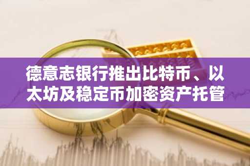 德意志银行推出比特币、以太坊及稳定币加密资产托管服务