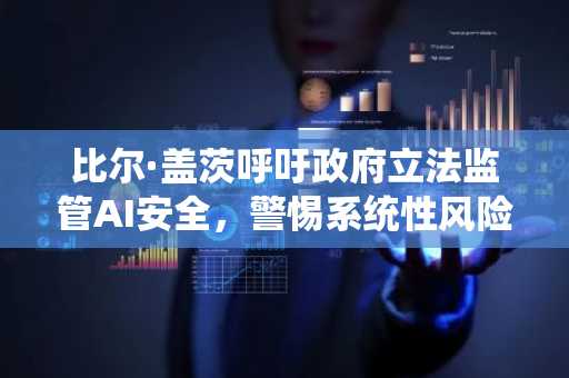 比尔·盖茨呼吁政府立法监管AI安全，警惕系统性风险
