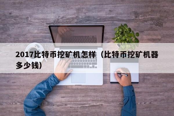 2017比特币挖矿机怎样（比特币挖矿机器多少钱）