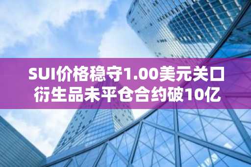 SUI价格稳守1.00美元关口 衍生品未平仓合约破10亿美元