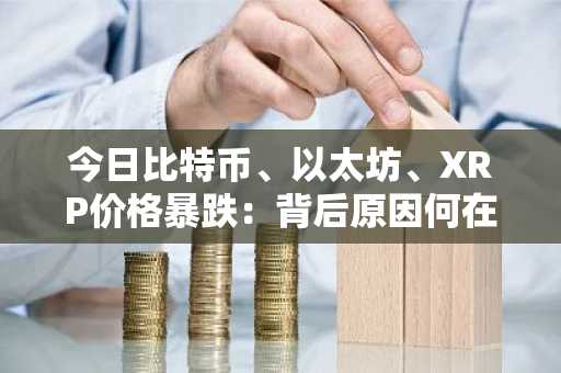 今日比特币、以太坊、XRP价格暴跌：背后原因何在？