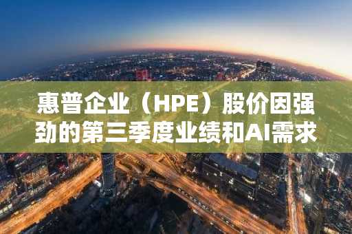 惠普企业(HPE)股价因强劲的第三季度业绩和AI需求激增而飙升