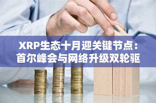 XRP生态十月迎关键节点:首尔峰会与网络升级双轮驱动