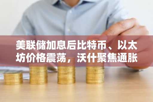 美联储加息后比特币、以太坊价格震荡，沃什聚焦通胀目标