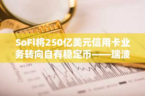 SoFi将250亿美元信用卡业务转向自有稳定币——瑞波需要担心吗？