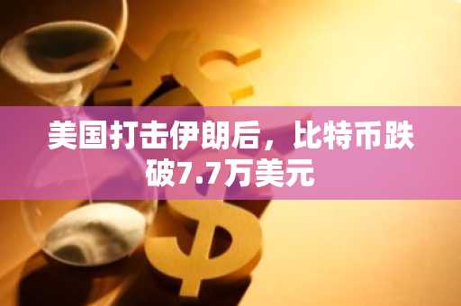 美国打击伊朗后，比特币跌破7.7万美元