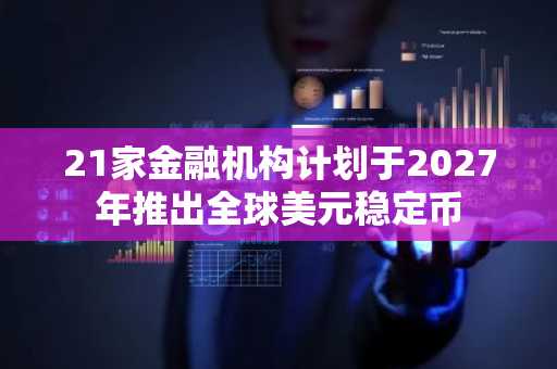 21家金融机构计划于2027年推出全球美元稳定币