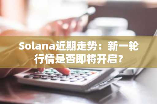 Solana近期走势：新一轮行情是否即将开启？