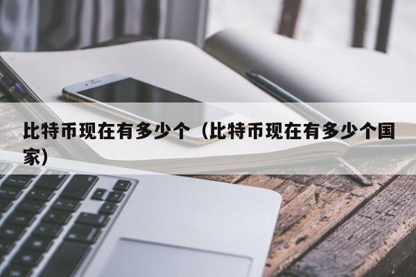 比特币现在有多少个（比特币现在有多少个国家）