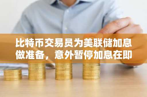 比特币交易员为美联储加息做准备，意外暂停加息在即