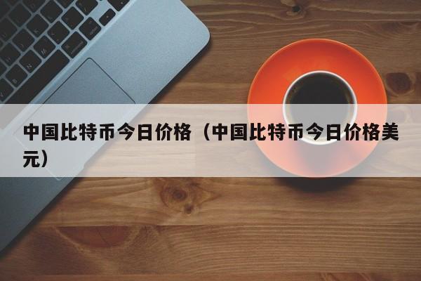 中国比特币今日价格（中国比特币今日价格美元）
