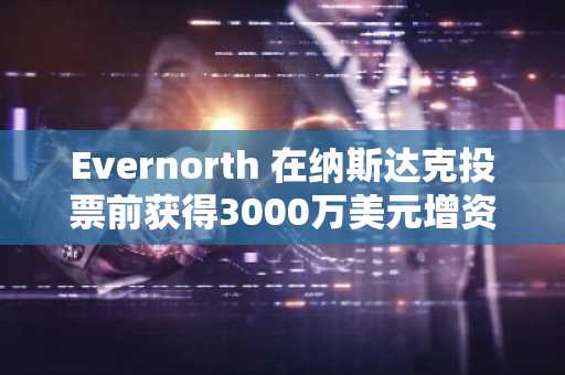 Evernorth 在纳斯达克投票前获得3000万美元增资
