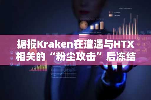 据报Kraken在遭遇与HTX相关的“粉尘攻击”后冻结账户