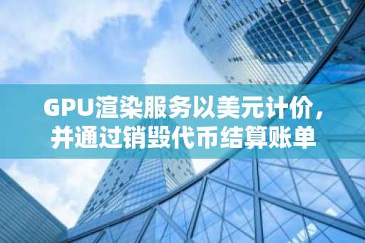 GPU渲染服务以美元计价，并通过销毁代币结算账单