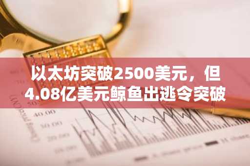 以太坊突破2500美元,但4.08亿美元鲸鱼出逃令突破前景蒙上阴影