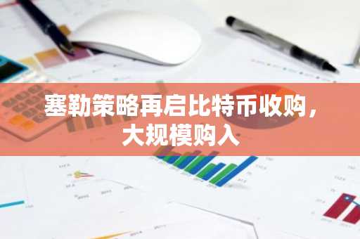 塞勒策略再启比特币收购，大规模购入