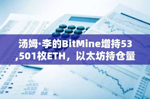 汤姆·李的BitMine增持53,501枚ETH,以太坊持仓量突破590万
