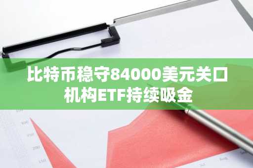 比特币稳守84000美元关口 机构ETF持续吸金